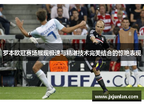 罗本欧冠赛场展现极速与精湛技术完美结合的惊艳表现