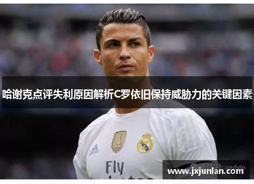哈谢克点评失利原因解析C罗依旧保持威胁力的关键因素