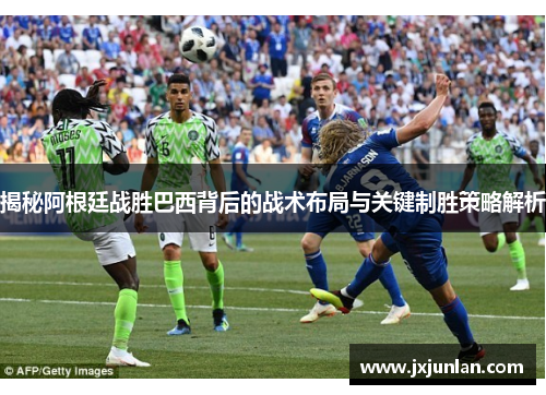 揭秘阿根廷战胜巴西背后的战术布局与关键制胜策略解析