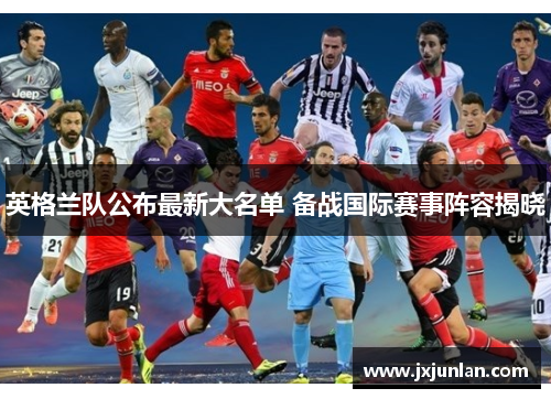 英格兰队公布最新大名单 备战国际赛事阵容揭晓